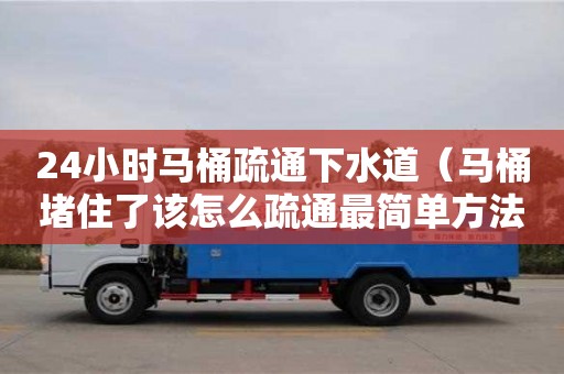 南京24小時馬桶疏通下水道（馬桶堵住了該怎么疏通最簡單方法）