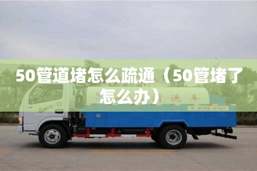 50管道堵怎么疏通（50管堵了怎么辦）