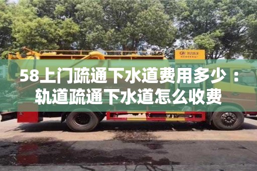 北京58上門疏通下水道費用多少 ：軌道疏通下水道怎么收費