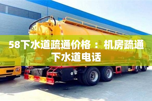北京58下水道疏通價(jià)格 ：機(jī)房疏通下水道電話