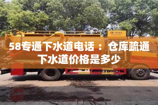 北京58專通下水道電話 ：倉庫疏通下水道價格是多少