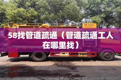 北京58找管道疏通（管道疏通工人在哪里找）