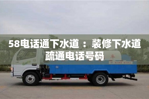 北京58電話通下水道 ：裝修下水道疏通電話號碼