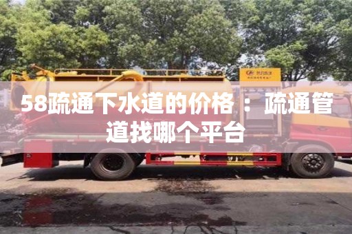北京58疏通下水道的價格 ：疏通管道找哪個平臺