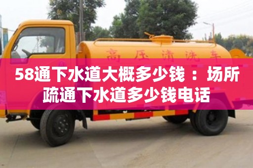 北京58通下水道大概多少錢 ：場所疏通下水道多少錢電話