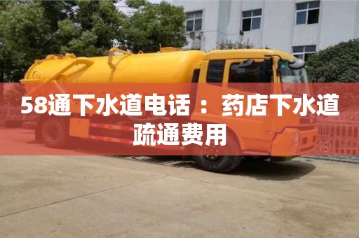 北京58通下水道電話 ：藥店下水道疏通費用