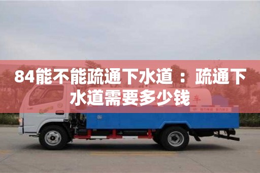 北京84能不能疏通下水道 ：疏通下水道需要多少錢