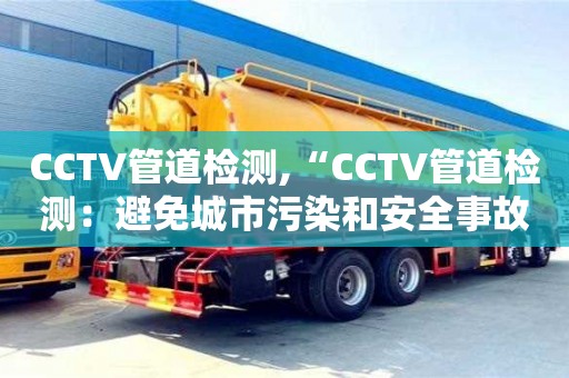 CCTV管道檢測,“CCTV管道檢測：避免城市污染和安全事故發生的關鍵技術”