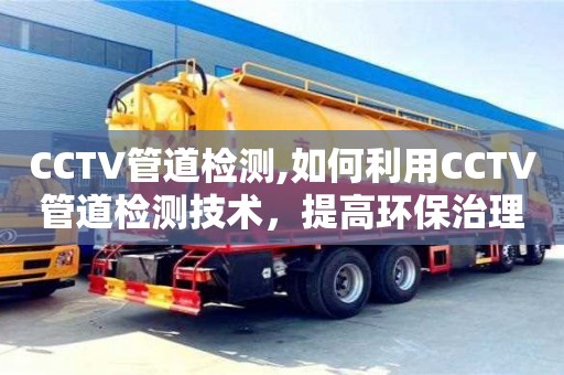 CCTV管道檢測,如何利用CCTV管道檢測技術，提高環保治理水平？