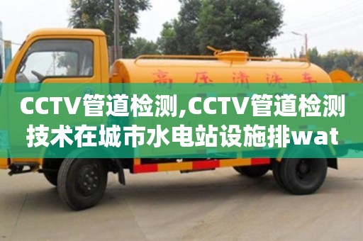 昆明CCTV管道檢測,CCTV管道檢測技術(shù)在城市水電站設(shè)施排water系統(tǒng)中的應(yīng)用探究