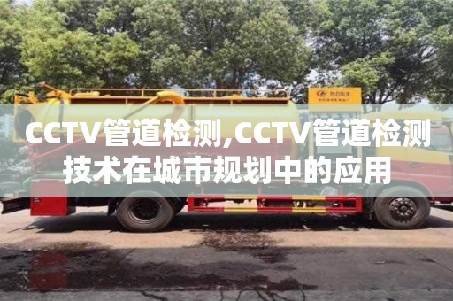 太原CCTV管道檢測,CCTV管道檢測技術在城市規劃中的應用