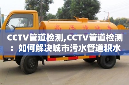 北京CCTV管道檢測,CCTV管道檢測：如何解決城市污水管道積水問題？