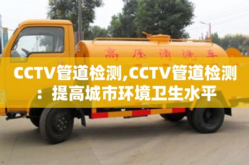 CCTV管道檢測,CCTV管道檢測：提高城市環(huán)境衛(wèi)生水平