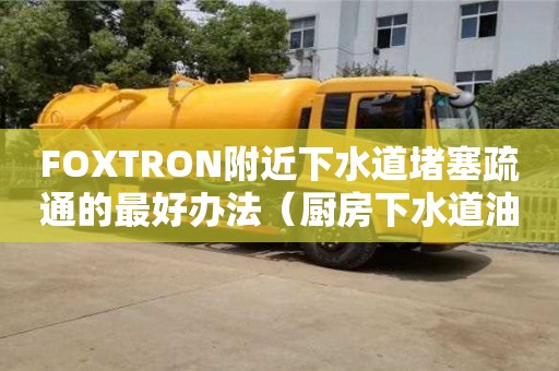 北京FOXTRON附近下水道堵塞疏通的最好辦法（廚房下水道油污堵塞疏通的最好辦法）