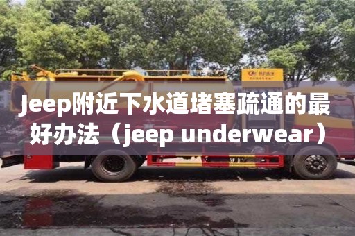 北京Jeep附近下水道堵塞疏通的最好辦法（jeep underwear）