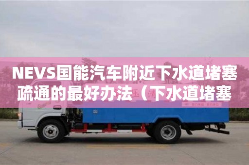 NEVS國能汽車附近下水道堵塞疏通的最好辦法（下水道堵塞疏通的最好辦法小蘇打怎么清理）