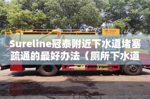 唐山Sureline冠泰附近下水道堵塞疏通的最好辦法（廁所下水道堵塞疏通的最好辦法）