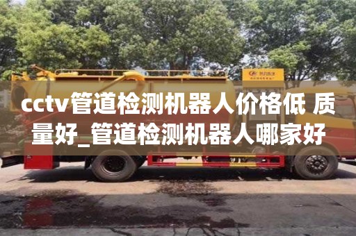 貴陽cctv管道檢測機器人價格低 質量好_管道檢測機器人哪家好