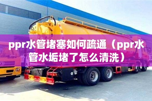 北京ppr水管堵塞如何疏通（ppr水管水垢堵了怎么清洗）