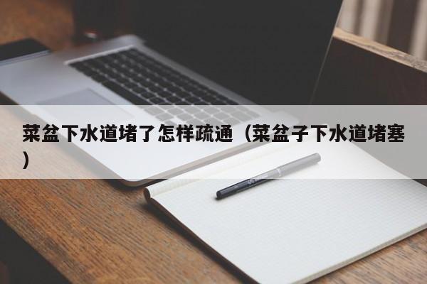 北京菜盆下水道堵了怎樣疏通（菜盆子下水道堵塞）