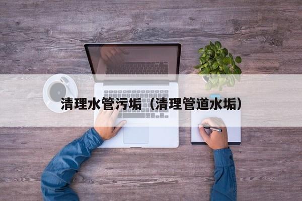 昆明清理水管污垢（清理管道水垢）