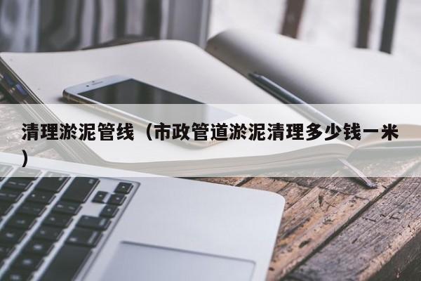 昆明清理淤泥管線（市政管道淤泥清理多少錢一米）