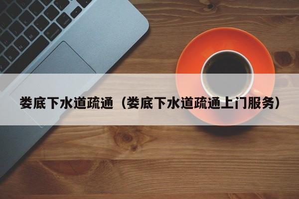 唐山婁底下水道疏通（婁底下水道疏通上門服務(wù)）