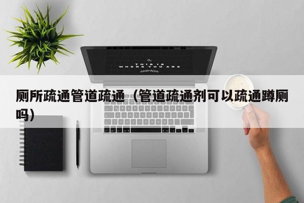 唐山廁所疏通管道疏通（管道疏通劑可以疏通蹲廁嗎）