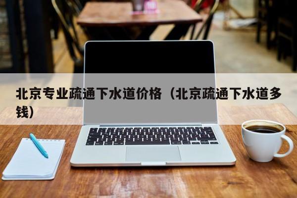 南昌北京專業疏通下水道價格（北京疏通下水道多錢）