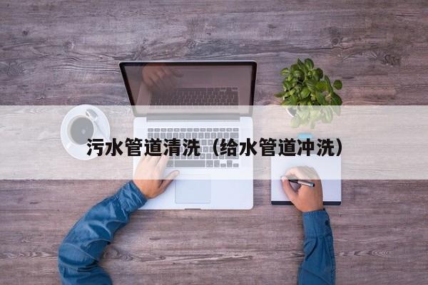 昆明污水管道清洗（給水管道沖洗）