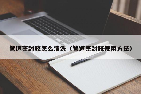 北京管道密封膠怎么清洗（管道密封膠使用方法）
