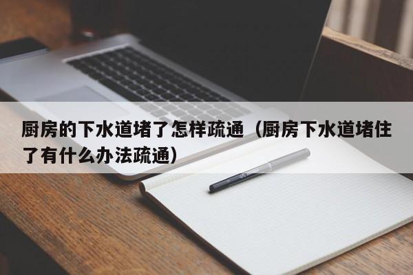 北京廚房的下水道堵了怎樣疏通（廚房下水道堵住了有什么辦法疏通）