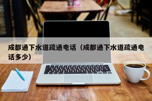 唐山成都通下水道疏通電話（成都通下水道疏通電話多少）