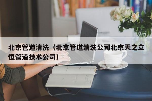北京北京管道清洗（北京管道清洗公司北京天之立恒管道技術公司）