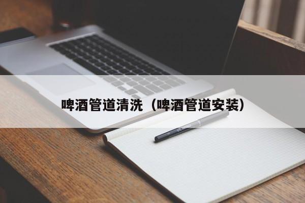 北京啤酒管道清洗（啤酒管道安裝）