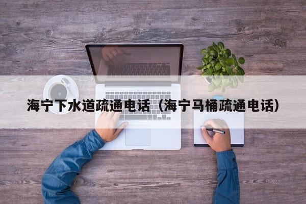 廈門海寧下水道疏通電話（海寧馬桶疏通電話）
