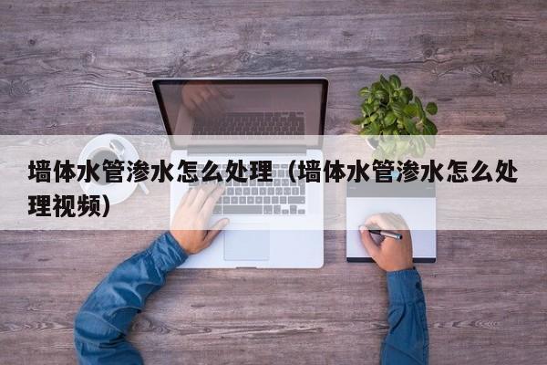 北京墻體水管滲水怎么處理（墻體水管滲水怎么處理視頻）