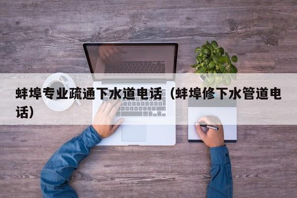 北京蚌埠專業疏通下水道電話（蚌埠修下水管道電話）