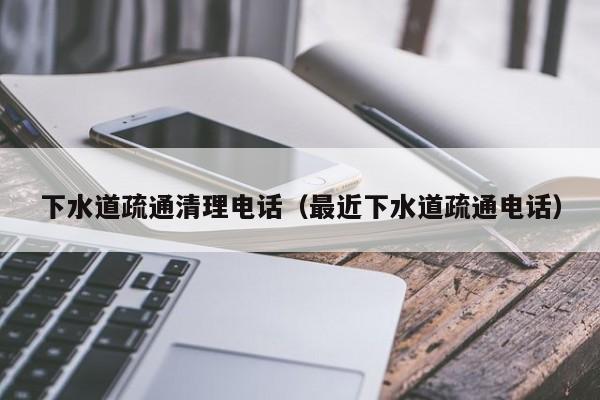北京下水道疏通清理電話（最近下水道疏通電話）