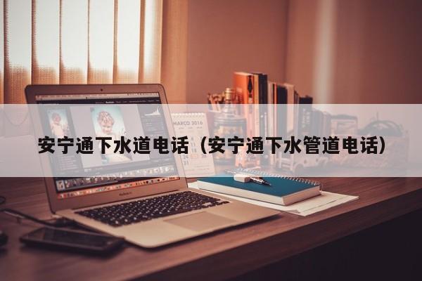 唐山安寧通下水道電話（安寧通下水管道電話）