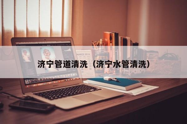 蘇州濟寧管道清洗（濟寧水管清洗）