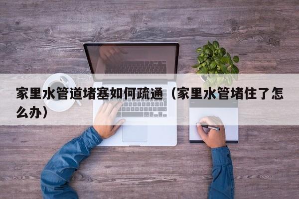 蘇州家里水管道堵塞如何疏通（家里水管堵住了怎么辦）