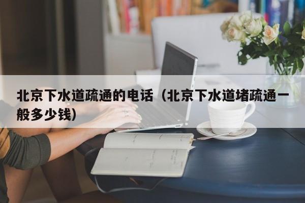 唐山北京下水道疏通的電話（北京下水道堵疏通一般多少錢）