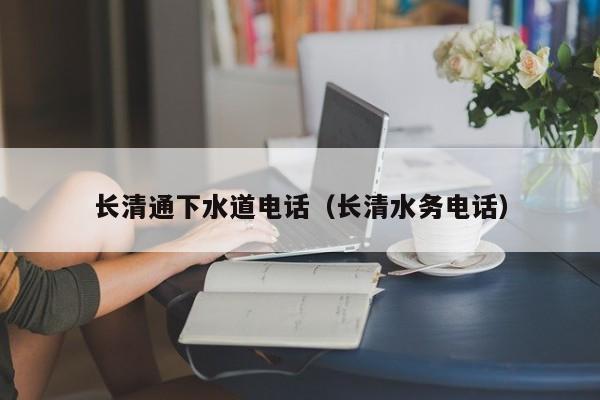 南昌長清通下水道電話（長清水務電話）