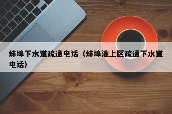 唐山蚌埠下水道疏通電話（蚌埠淮上區疏通下水道電話）