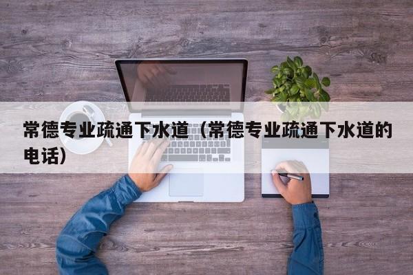 唐山常德專業疏通下水道（常德專業疏通下水道的電話）