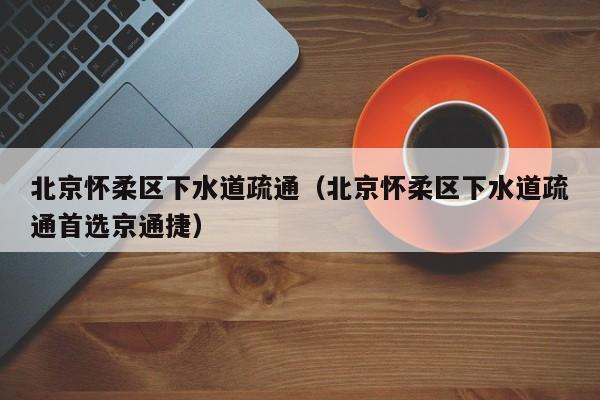 唐山北京懷柔區下水道疏通（北京懷柔區下水道疏通首選京通捷）