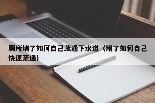 北京廁所堵了如何自己疏通下水道（堵了如何自己快速疏通）