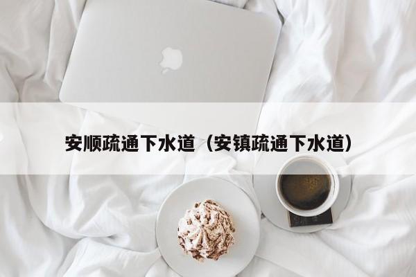 北京安順疏通下水道（安鎮疏通下水道）