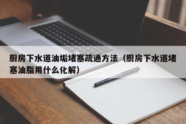 北京廚房下水道油垢堵塞疏通方法（廚房下水道堵塞油脂用什么化解）